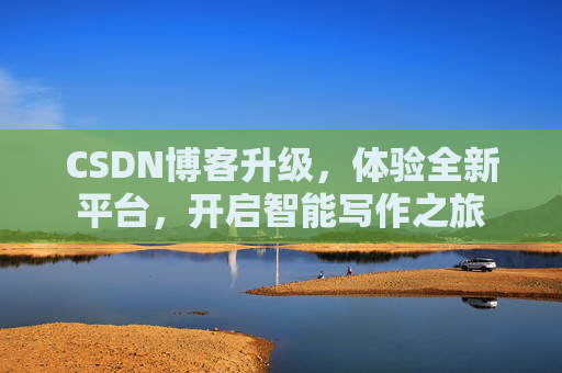 CSDN博客升级,体验全新平台,开启智能写作之旅